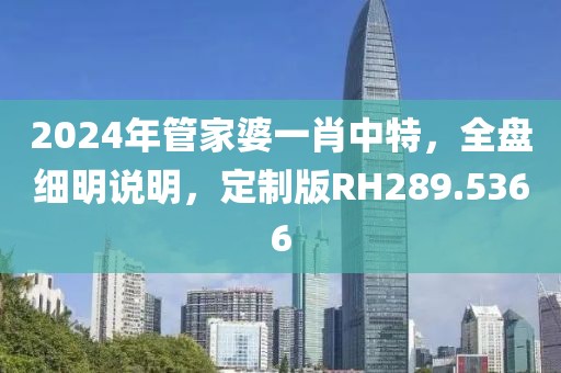 2024年管家婆一肖中特，全盤細明說明，定制版RH289.5366