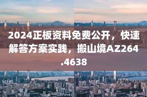 2024正板資料免費(fèi)公開，快速解答方案實(shí)踐，搬山境AZ264.4638