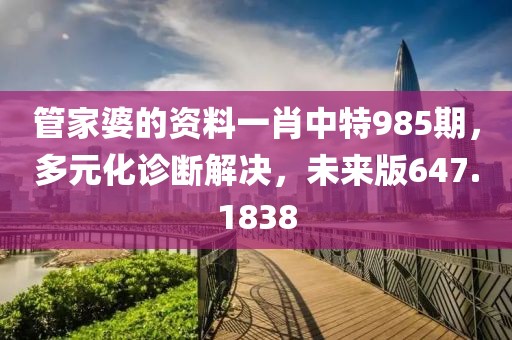 管家婆的資料一肖中特985期，多元化診斷解決，未來(lái)版647.1838