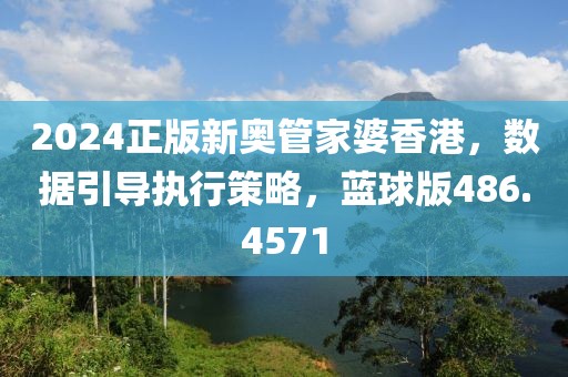 2024正版新奧管家婆香港，數(shù)據(jù)引導(dǎo)執(zhí)行策略，藍(lán)球版486.4571