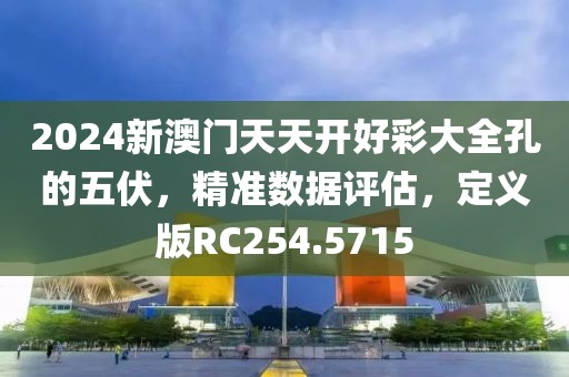 2024新澳門天天開好彩大全孔的五伏，精準(zhǔn)數(shù)據(jù)評估，定義版RC254.5715