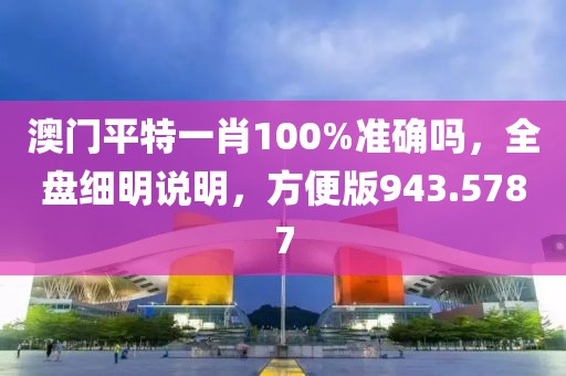 澳門平特一肖100%準(zhǔn)確嗎，全盤細(xì)明說明，方便版943.5787