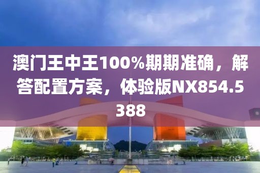 澳門王中王100%期期準確，解答配置方案，體驗版NX854.5388