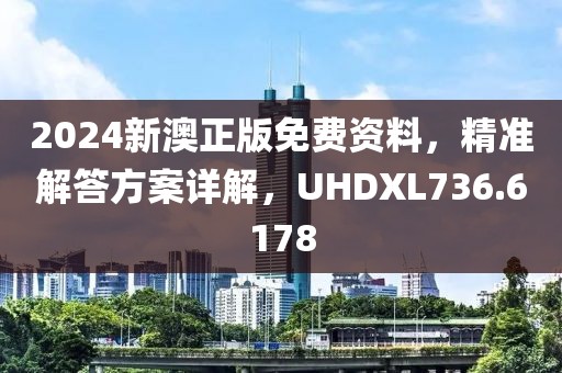 2024新澳正版免費(fèi)資料，精準(zhǔn)解答方案詳解，UHDXL736.6178