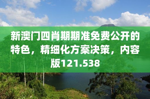 新澳門四肖期期準免費公開的特色，精細化方案決策，內(nèi)容版121.538