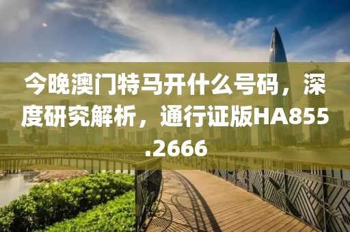 今晚澳門特馬開什么號碼，深度研究解析，通行證版HA855.2666