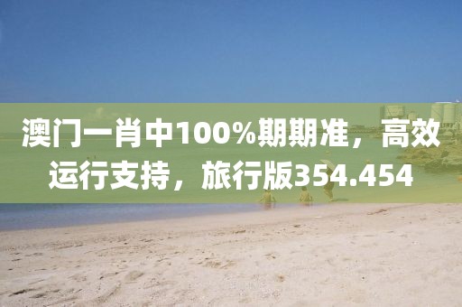 澳門一肖中100%期期準(zhǔn)，高效運(yùn)行支持，旅行版354.454