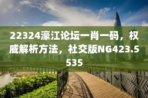 22324濠江論壇一肖一碼，權(quán)威解析方法，社交版NG423.5535