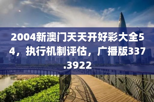 2004新澳門天天開好彩大全54，執(zhí)行機(jī)制評估，廣播版337.3922