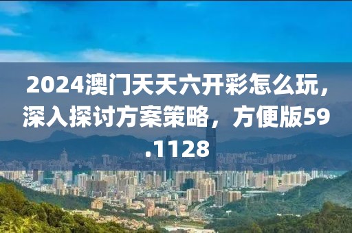 2024澳門天天六開彩怎么玩，深入探討方案策略，方便版59.1128