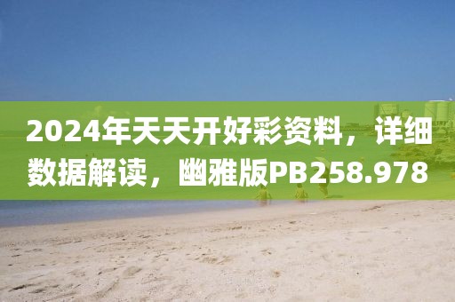 2024年天天開好彩資料，詳細(xì)數(shù)據(jù)解讀，幽雅版PB258.978