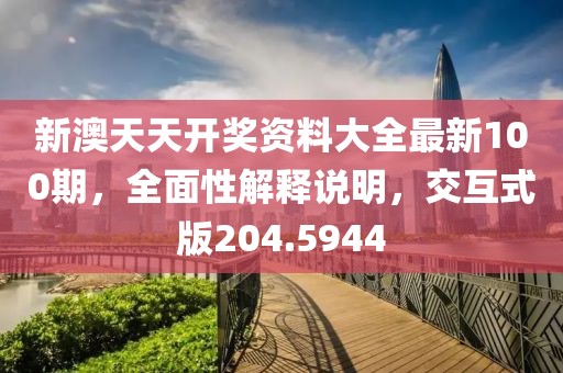 新澳天天開獎資料大全最新100期，全面性解釋說明，交互式版204.5944