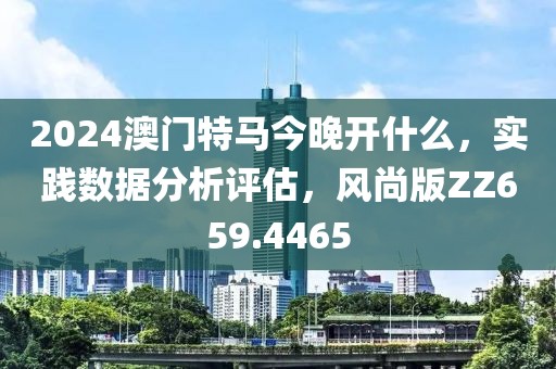 2024澳門特馬今晚開什么，實(shí)踐數(shù)據(jù)分析評估，風(fēng)尚版ZZ659.4465