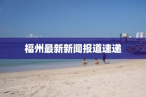 福州最新新聞報道速遞