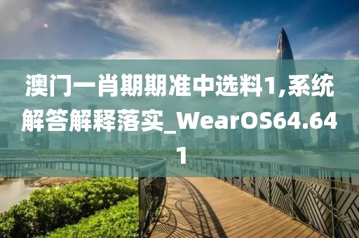 澳門(mén)一肖期期準(zhǔn)中選料1,系統(tǒng)解答解釋落實(shí)_WearOS64.641