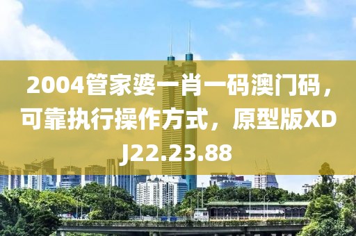 2004管家婆一肖一碼澳門碼，可靠執(zhí)行操作方式，原型版XDJ22.23.88