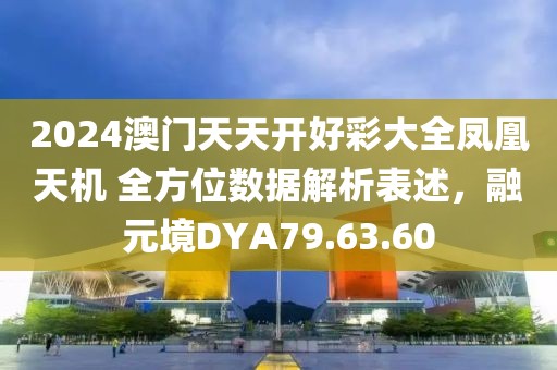 2024澳門天天開好彩大全鳳凰天機(jī) 全方位數(shù)據(jù)解析表述，融元境DYA79.63.60