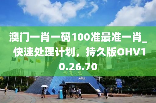 澳門一肖一碼100準最準一肖_ 快速處理計劃，持久版OHV10.26.70