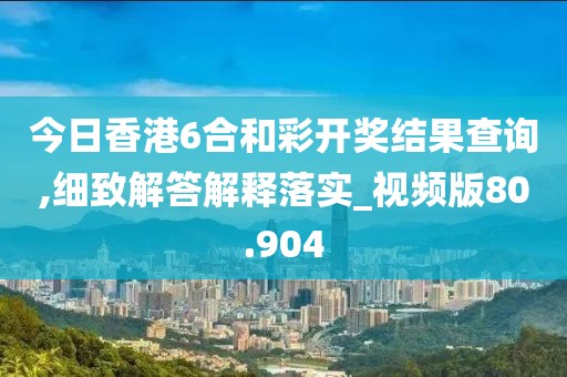 今日香港6合和彩開(kāi)獎(jiǎng)結(jié)果查詢,細(xì)致解答解釋落實(shí)_視頻版80.904