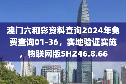 澳門六和彩資料查詢2024年免費(fèi)查詢01-36，實(shí)地驗(yàn)證實(shí)施，物聯(lián)網(wǎng)版SHZ46.8.66