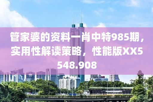 管家婆的資料一肖中特985期，實(shí)用性解讀策略，性能版XX5548.908