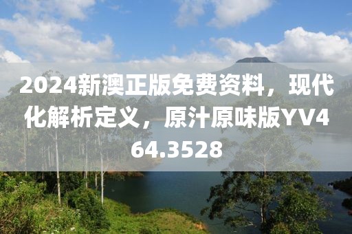 2024新澳正版免費(fèi)資料，現(xiàn)代化解析定義，原汁原味版YV464.3528