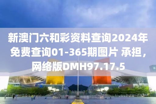 新澳門六和彩資料查詢2024年免費(fèi)查詢01-365期圖片 承擔(dān)，網(wǎng)絡(luò)版DMH97.17.5