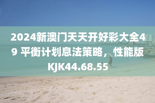 2024新澳門天天開好彩大全49 平衡計劃息法策略，性能版KJK44.68.55