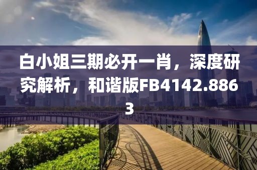 白小姐三期必開一肖，深度研究解析，和諧版FB4142.8863