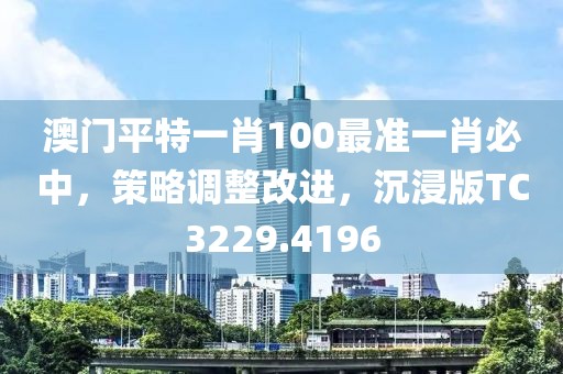 澳門平特一肖100最準(zhǔn)一肖必中，策略調(diào)整改進(jìn)，沉浸版TC3229.4196