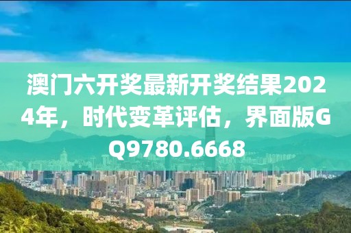 澳門六開獎最新開獎結(jié)果2024年，時代變革評估，界面版GQ9780.6668