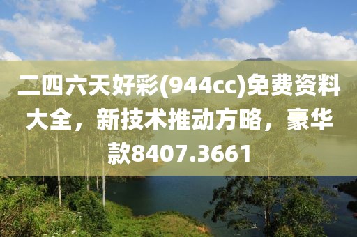 二四六天好彩(944cc)免費資料大全，新技術(shù)推動方略，豪華款8407.3661