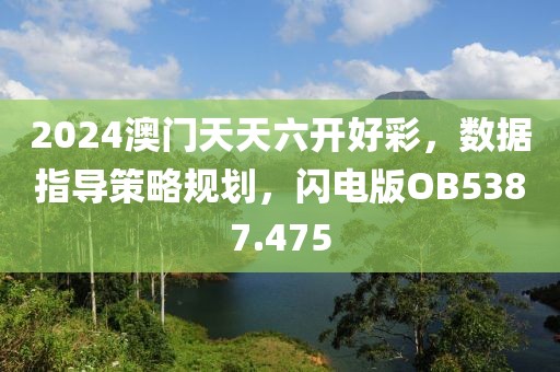 2024澳門天天六開好彩，數(shù)據(jù)指導(dǎo)策略規(guī)劃，閃電版OB5387.475