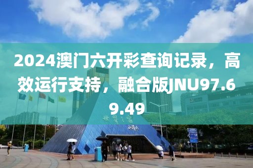 2024澳門(mén)六開(kāi)彩查詢(xún)記錄，高效運(yùn)行支持，融合版JNU97.69.49