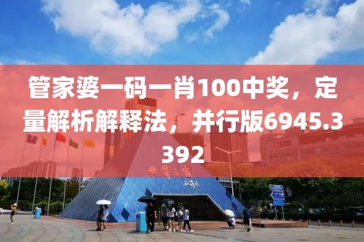 管家婆一碼一肖100中獎(jiǎng)，定量解析解釋法，并行版6945.3392