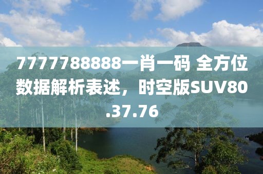 7777788888一肖一碼 全方位數(shù)據(jù)解析表述，時空版SUV80.37.76