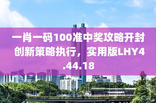 一肖一碼100準(zhǔn)中獎(jiǎng)攻略開封 創(chuàng)新策略執(zhí)行，實(shí)用版LHY4.44.18