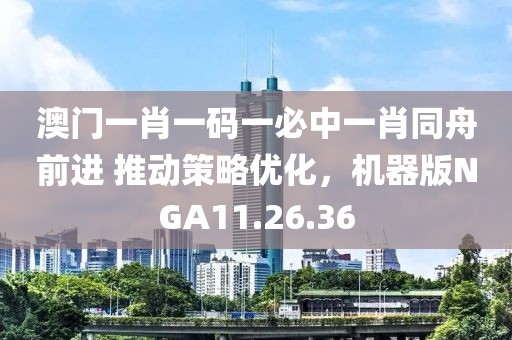 澳門一肖一碼一必中一肖同舟前進(jìn) 推動(dòng)策略優(yōu)化，機(jī)器版NGA11.26.36