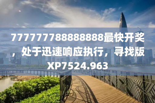 777777788888888最快開獎(jiǎng)，處于迅速響應(yīng)執(zhí)行，尋找版XP7524.963