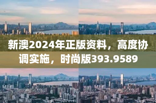 新澳2024年正版資料，高度協(xié)調(diào)實(shí)施，時(shí)尚版393.9589