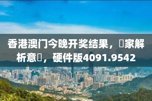 香港澳門今晚開獎結(jié)果，專家解析意見，硬件版4091.9542