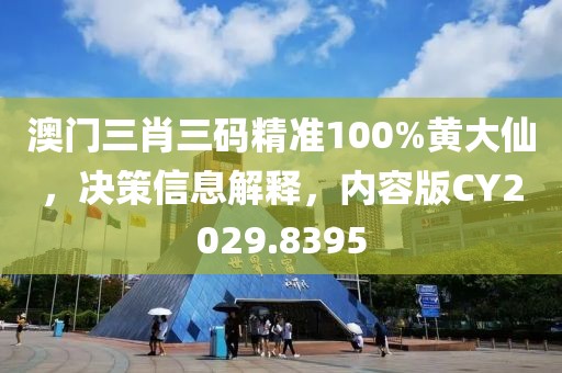 澳門三肖三碼精準(zhǔn)100%黃大仙，決策信息解釋，內(nèi)容版CY2029.8395