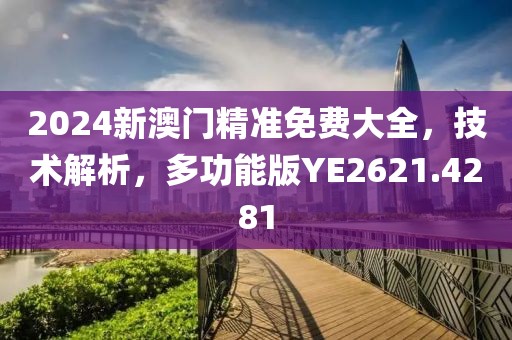 2024新澳門精準(zhǔn)免費大全，技術(shù)解析，多功能版YE2621.4281