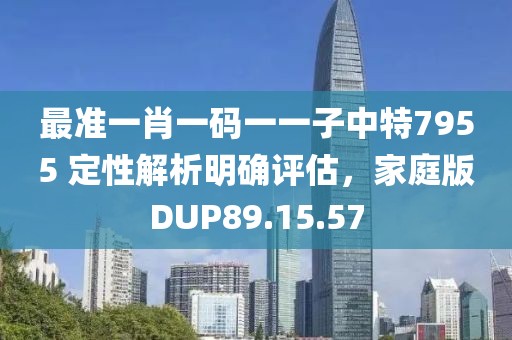 最準(zhǔn)一肖一碼一一子中特7955 定性解析明確評估，家庭版DUP89.15.57