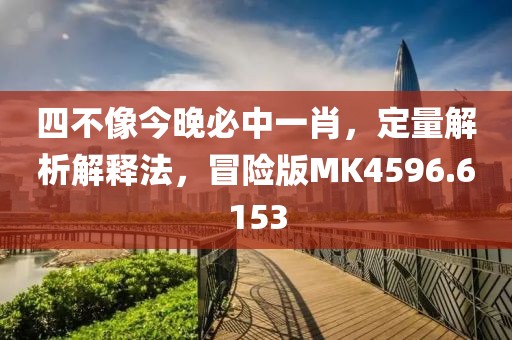 四不像今晚必中一肖，定量解析解釋法，冒險(xiǎn)版MK4596.6153