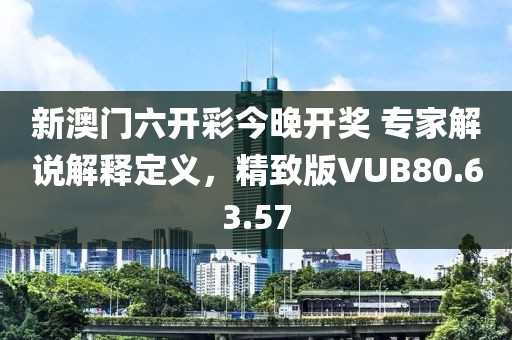 新澳門六開彩今晚開獎 專家解說解釋定義，精致版VUB80.63.57