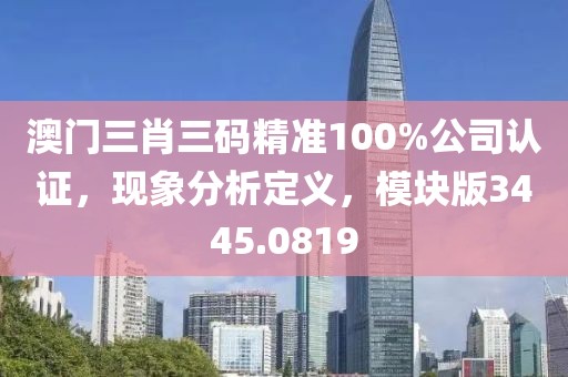 澳門三肖三碼精準(zhǔn)100%公司認(rèn)證，現(xiàn)象分析定義，模塊版3445.0819