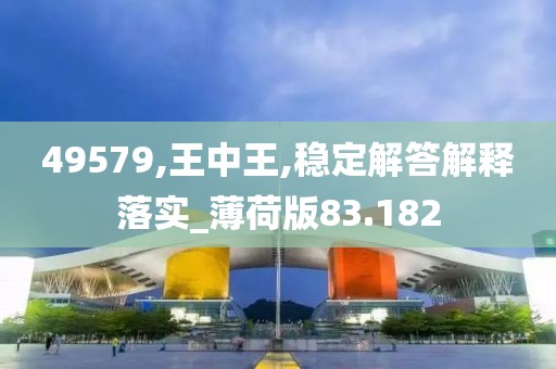 49579,王中王,穩(wěn)定解答解釋落實(shí)_薄荷版83.182