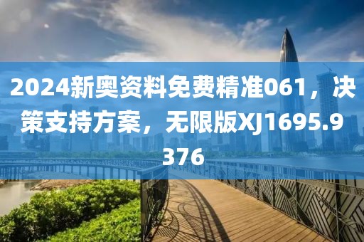 2024新奧資料免費(fèi)精準(zhǔn)061，決策支持方案，無限版XJ1695.9376