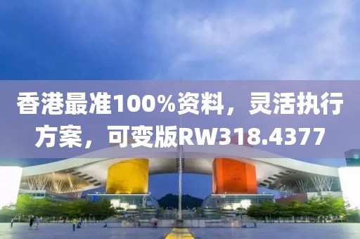 香港最準(zhǔn)100%資料，靈活執(zhí)行方案，可變版RW318.4377